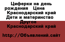 Циферки на день рождения › Цена ­ 500 - Краснодарский край Дети и материнство » Другое   . Краснодарский край